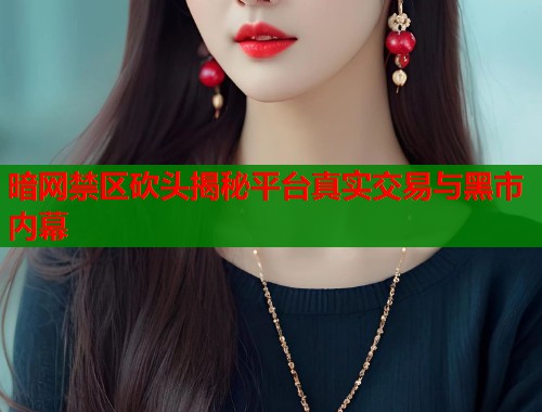 暗网禁区砍头揭秘平台真实交易与黑市内幕 第1张 暗网禁区砍头揭秘平台真实交易与黑市内幕 第1张