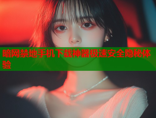 暗网禁地手机下载神器极速安全隐秘体验