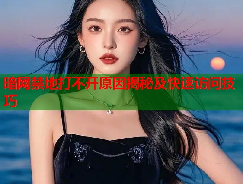 暗网禁地打不开原因揭秘及快速访问技巧