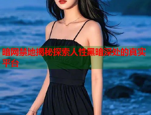 暗网禁地揭秘探索人性黑暗深处的真实平台