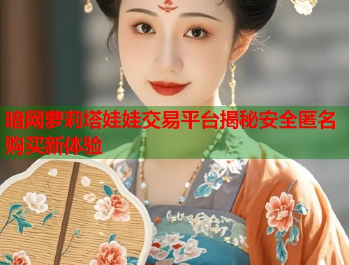 暗网萝莉塔娃娃交易平台揭秘安全匿名购买新体验 第1张 暗网萝莉塔娃娃交易平台揭秘安全匿名购买新体验 第1张