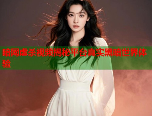 暗网虐杀视频揭秘平台真实黑暗世界体验 第2张 暗网虐杀视频揭秘平台真实黑暗世界体验 第2张