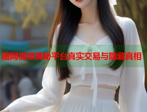 暗网视频揭秘平台真实交易与隐藏真相