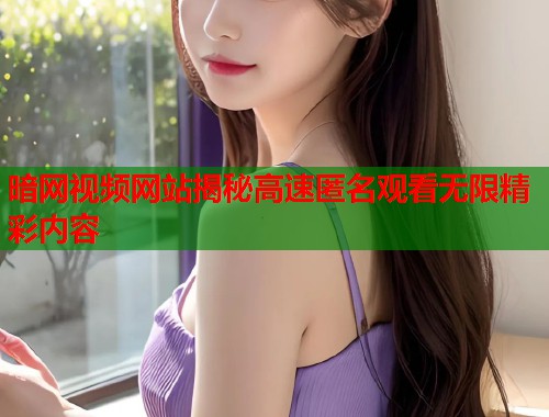 暗网视频网站揭秘高速匿名观看无限精彩内容