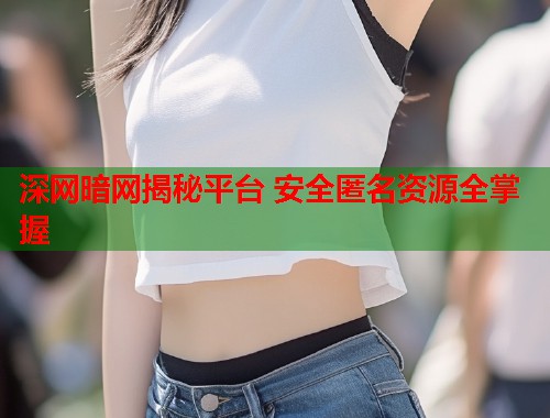 深网暗网揭秘平台 安全匿名资源全掌握 第1张 深网暗网揭秘平台 安全匿名资源全掌握 第1张