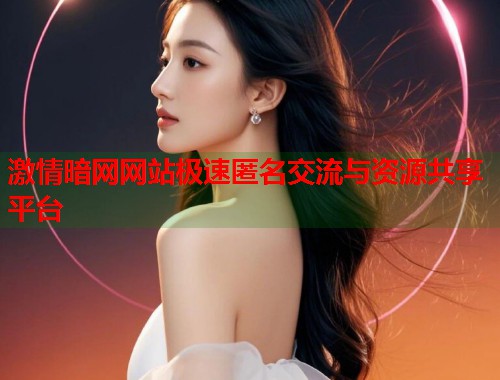 激情暗网网站极速匿名交流与资源共享平台