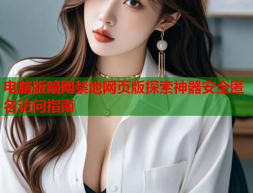 电脑版暗网禁地网页版探索神器安全匿名访问指南