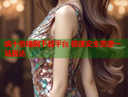 病十春暗网下载平台 极速安全资源一站直达