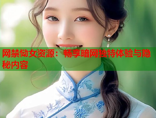 网禁恸女资源:畅享暗网独特体验与隐秘内容 第1张 网禁恸女资源:畅享暗网独特体验与隐秘内容 第1张