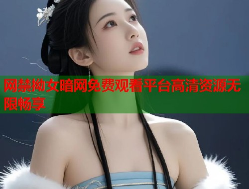 网禁拗女暗网免费观看平台高清资源无限畅享 第2张 网禁拗女暗网免费观看平台高清资源无限畅享 第2张