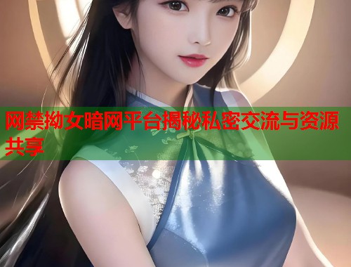 网禁拗女暗网平台揭秘私密交流与资源共享