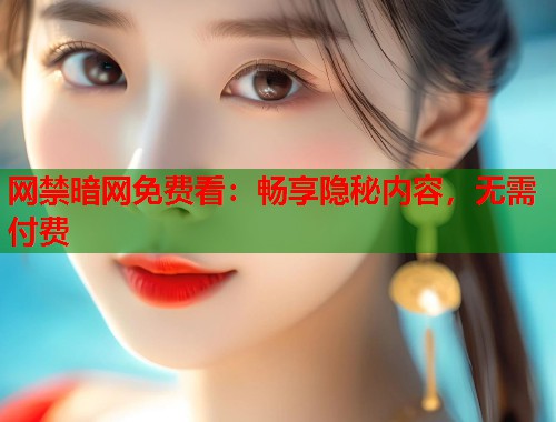网禁暗网免费看：畅享隐秘内容，无需付费
