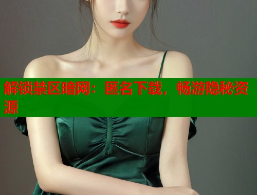 解锁禁区暗网：匿名下载，畅游隐秘资源