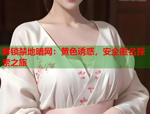 解锁禁地暗网：黄色诱惑，安全匿名探索之旅