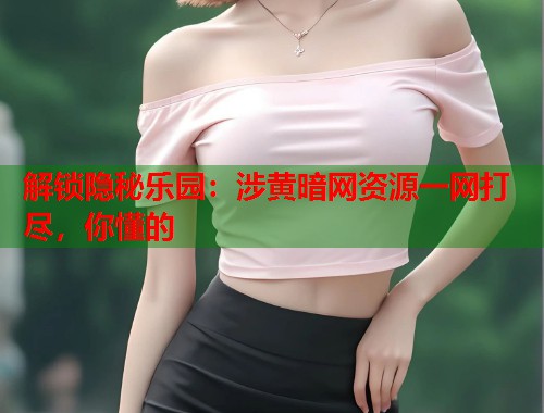 解锁隐秘乐园:涉黄暗网资源一网打尽,你懂的 第1张 解锁隐秘乐园:涉黄暗网资源一网打尽,你懂的 第1张