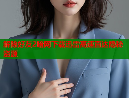解除好友2暗网下载迅雷高速直达隐秘资源