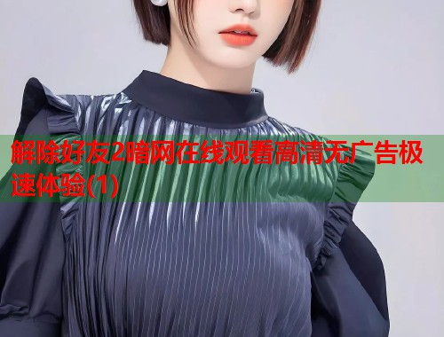 解除好友2暗网在线观看高清无广告极速体验(1)