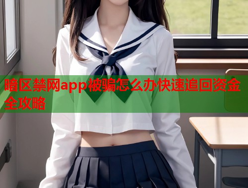 暗区禁网app被骗怎么办快速追回资金全攻略 第2张 暗区禁网app被骗怎么办快速追回资金全攻略 第2张