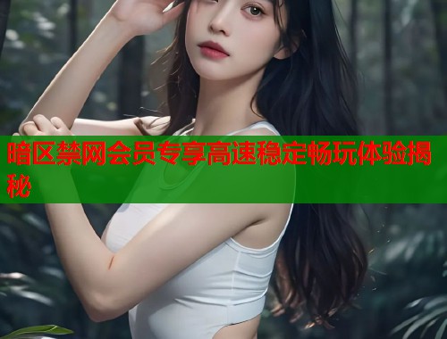 暗区禁网会员专享高速稳定畅玩体验揭秘