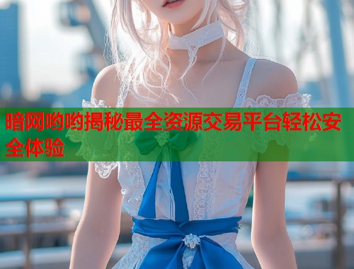 暗网哟哟揭秘最全资源交易平台轻松安全体验