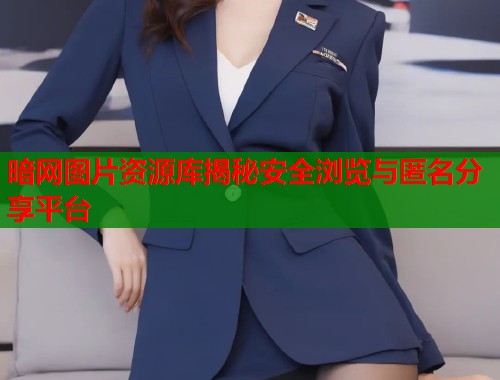 暗网图片资源库揭秘安全浏览与匿名分享平台