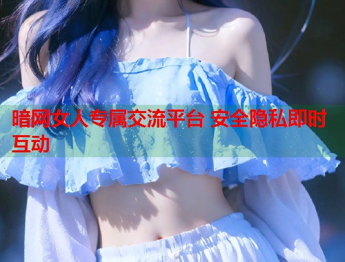 暗网女人专属交流平台 安全隐私即时互动