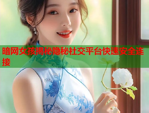 暗网女孩揭秘隐秘社交平台快速安全连接