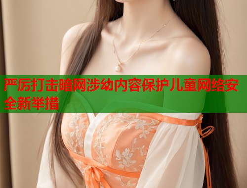 严厉打击暗网涉幼内容保护儿童网络安全新举措