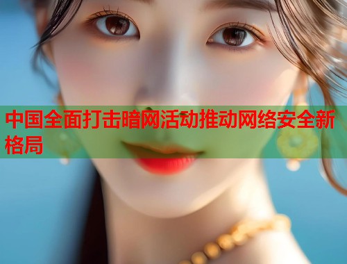 中国全面打击暗网活动推动网络安全新格局 第2张 中国全面打击暗网活动推动网络安全新格局 第2张