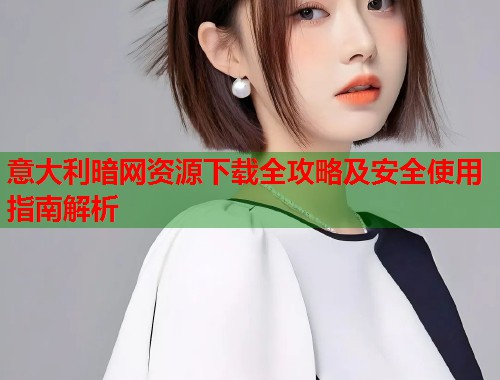 意大利暗网资源下载全攻略及安全使用指南解析