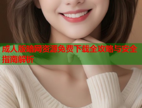 成人版暗网资源免费下载全攻略与安全指南解析  第1张