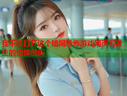 我不该打开这个暗网恐怖游戏网页后发生的惊悚经历