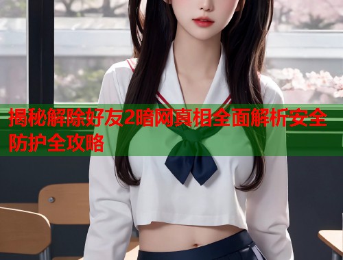 揭秘解除好友2暗网真相全面解析安全防护全攻略  第1张