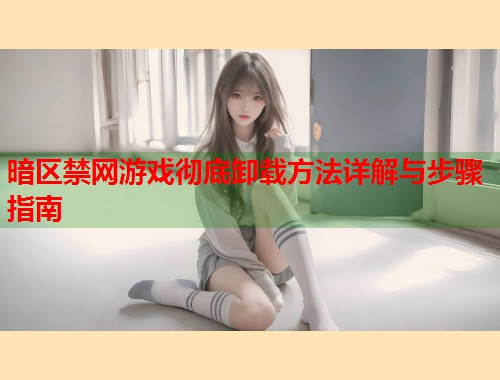 暗区禁网游戏彻底卸载方法详解与步骤指南 第1张 暗区禁网游戏彻底卸载方法详解与步骤指南 第1张