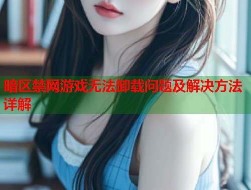 暗区禁网游戏无法卸载问题及解决方法详解  第1张