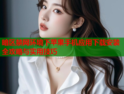 暗区禁网环境下苹果手机应用下载安装全攻略与实用技巧 第2张 暗区禁网环境下苹果手机应用下载安装全攻略与实用技巧 第2张