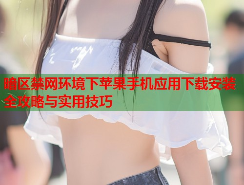 暗区禁网环境下苹果手机应用下载安装全攻略与实用技巧 第1张 暗区禁网环境下苹果手机应用下载安装全攻略与实用技巧 第1张