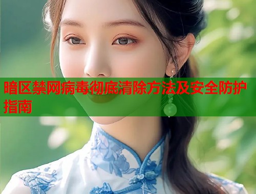 暗区禁网病毒彻底清除方法及安全防护指南
