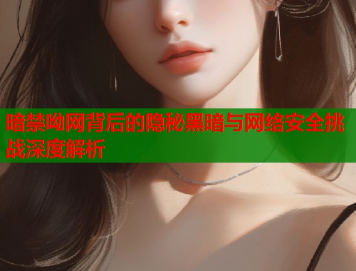暗禁呦网背后的隐秘黑暗与网络安全挑战深度解析 第1张 暗禁呦网背后的隐秘黑暗与网络安全挑战深度解析 第1张