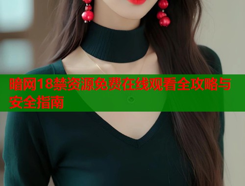 暗网18禁资源免费在线观看全攻略与安全指南