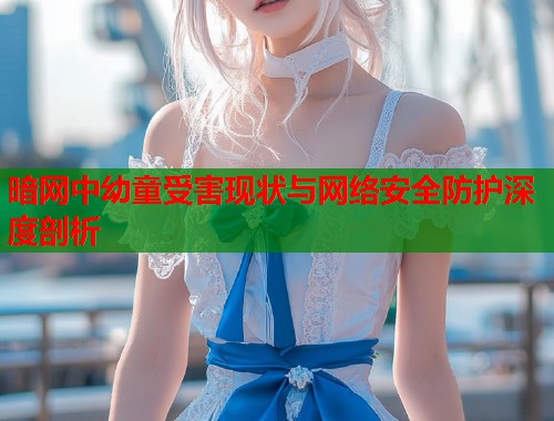 暗网中幼童受害现状与网络安全防护深度剖析  第2张