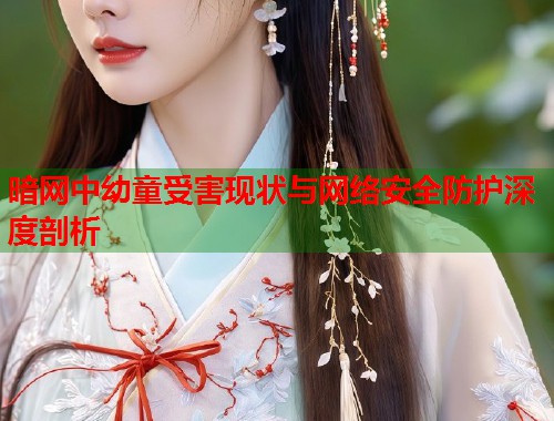 暗网中幼童受害现状与网络安全防护深度剖析  第1张