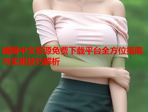 暗网中文资源免费下载平台全方位指南与实用技巧解析 第1张 暗网中文资源免费下载平台全方位指南与实用技巧解析 第1张