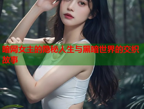 暗网女主的隐秘人生与黑暗世界的交织故事