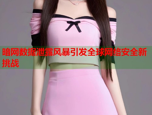 暗网数据泄露风暴引发全球网络安全新挑战