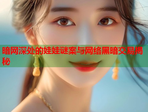 暗网深处的娃娃谜案与网络黑暗交易揭秘