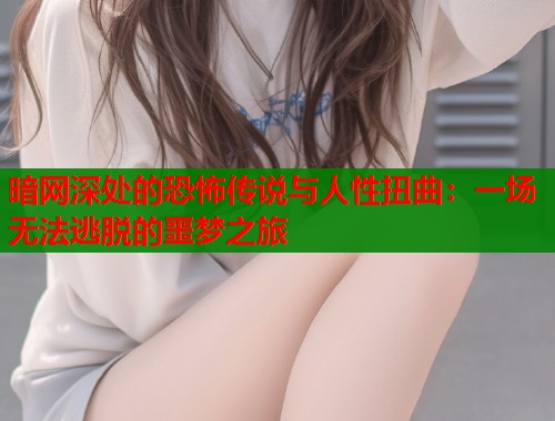 暗网深处的恐怖传说与人性扭曲:一场无法逃脱的噩梦之旅 第1张 暗网深处的恐怖传说与人性扭曲:一场无法逃脱的噩梦之旅 第1张