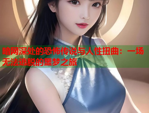 暗网深处的恐怖传说与人性扭曲:一场无法逃脱的噩梦之旅 第2张 暗网深处的恐怖传说与人性扭曲:一场无法逃脱的噩梦之旅 第2张