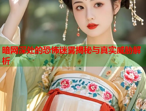 暗网深处的恐怖迷雾揭秘与真实威胁解析