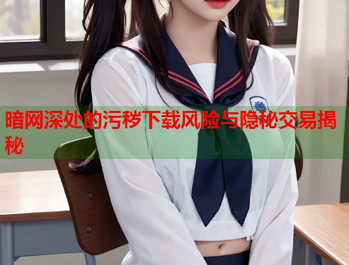 暗网深处的污秽下载风险与隐秘交易揭秘 第2张 暗网深处的污秽下载风险与隐秘交易揭秘 第2张